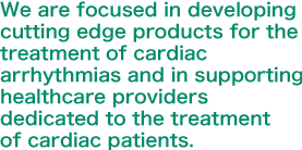 We keep developing a new device for the arrhythmia treatment, and supporting the  people engaged in the medical treatment.